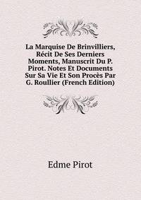 La Marquise De Brinvilliers, Recit De Ses Derniers Moments, Manuscrit Du P. Pirot. Notes Et Documents Sur Sa Vie Et Son Proces Par G. Roullier (French Edition)