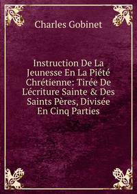 Instruction De La Jeunesse En La Pi?t? Chr?tienne: Tir?e De L'?criture Sainte &amp; Des Saints P?res, Divis?e En Cinq Parties