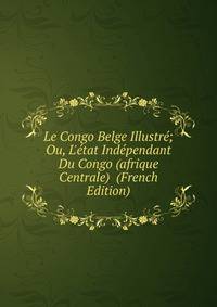 Le Congo Belge Illustr?; Ou, L'?tat Ind?pendant Du Congo (afrique Centrale) (French Edition)