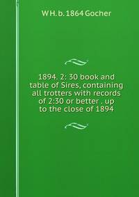 1894. 2: 30 book and table of Sires, containing all trotters with records of 2:30 or better . up to the close of 1894