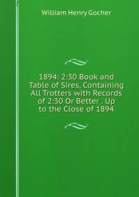 1894: 2:30 Book and Table of Sires, Containing All Trotters with Records of 2:30 Or Better . Up to the Close of 1894