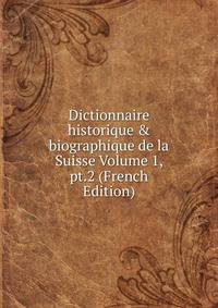 Dictionnaire historique &amp; biographique de la Suisse Volume 1, pt.2 (French Edition)