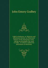 Light in darkness, or, Missions and missionary heroes: an illustrated history of the missionary work . taking up principally the work in India, . to which is added the adventures of missionar