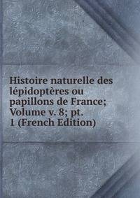 Histoire naturelle des lepidopteres ou papillons de France; Volume v. 8; pt. 1 (French Edition)