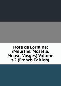 Flore de Lorraine: (Meurthe, Moselle, Meuse, Vosges) Volume t.2 (French Edition)