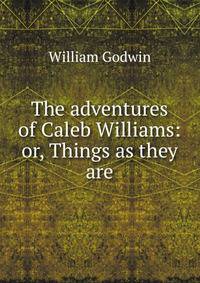 The adventures of Caleb Williams: or, Things as they are