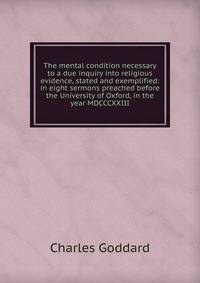 The mental condition necessary to a due inquiry into religious evidence, stated and exemplified: in eight sermons preached before the University of Oxford, in the year MDCCCXXIII