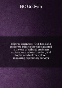 Railway engineers' field-book and explorers' guide; especially adapted to the use of railroad engineers on location and construction, and to the needs of the xplorer in making exploratory surveys