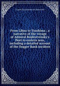 From Libau to Tsushima ; a narrative of the voyage of Admiral Rojdestvensky's fleet to eastern seas, including a detailed account of the Dogger Bank incident
