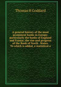 A general history of the most prominent banks in Europe: particularly the banks of England and France; the rise and progress of the Bank of North . States. To which is added, a statistical a