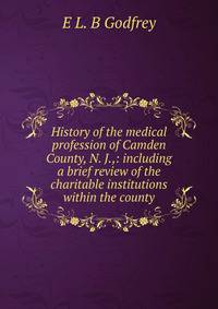 History of the medical profession of Camden County, N. J.,: including a brief review of the charitable institutions within the county