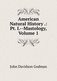 American Natural History .: Pt. I.--Mastology, Volume 1