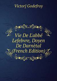 Vie De L'abb? Lefebvre, Doyen De Darn?tal (French Edition)