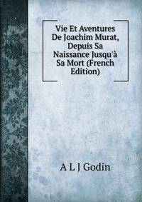 Vie Et Aventures De Joachim Murat, Depuis Sa Naissance Jusqu'? Sa Mort (French Edition)