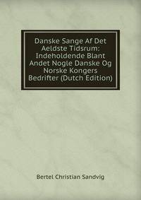 Danske Sange Af Det Aeldste Tidsrum: Indeholdende Blant Andet Nogle Danske Og Norske Kongers Bedrifter (Dutch Edition)