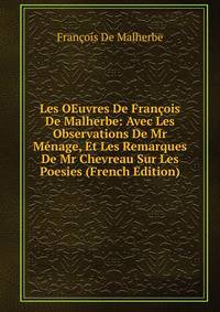 Les OEuvres De Francois De Malherbe: Avec Les Observations De Mr Menage, Et Les Remarques De Mr Chevreau Sur Les Poesies (French Edition)