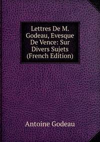 Lettres De M. Godeau, Evesque De Vence: Sur Divers Sujets (French Edition)