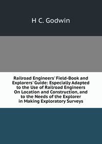Railroad Engineers' Field-Book and Explorers' Guide: Especially Adapted to the Use of Railroad Engineers On Location and Construction, and to the Needs of the Explorer in Making Exploratory Surveys