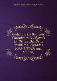 Godefroid De Bouillon: Chroniques Et Legends Du Temps Des Deux Premieres Croisades, 1095-1180 (French Edition)