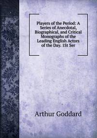 Players of the Period: A Series of Anecdotal, Biographical, and Critical Monographs of the Leading English Actors of the Day. 1St Ser