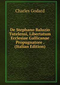 De Stephano Baluzio Tutelensi, Libertatum Ecclesiae Gallicanae Propugnatore . (Italian Edition)