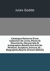 Catalogue Raisonne D'une Collection De Livres, Pieces Et Documents, Manuscripts Et Autographes Relatifs Aux Arts De Peinture, Sculpture, Gravure, Et . , Biographies.Reunie (French Edition)