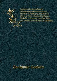 Lectures On the Atheistic Controversy: Delivered in the Months of February and March, 1834, at Sion Chapel, Bradford, Yorkshire. Forming the First Part of a Course of Lectures On Infidelity