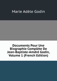 Documents Pour Une Biographie Complete De Jean-Baptiste-Amdre Godin, Volume 1 (French Edition)