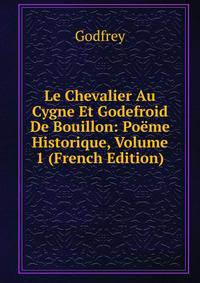 Le Chevalier Au Cygne Et Godefroid De Bouillon: Poeme Historique, Volume 1 (French Edition)