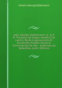 Joan. Georgii Godelmanni, Jc. &amp; P. P.: Tractatus De Magis, Veneficis Et Lamiis, Recte Cognoscendis Et Puniendis, Propter Varias &amp; Controversas De Hac . Gubernacula Sedentibu (Latin Edition)