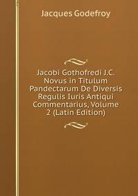 Jacobi Gothofredi J.C. Novus in Titulum Pandectarum De Diversis Regulis Iuris Antiqui Commentarius, Volume 2 (Latin Edition)
