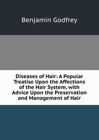 Diseases of Hair: A Popular Treatise Upon the Affections of the Hair System, with Advice Upon the Preservation and Management of Hair