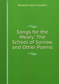Songs for the Weary: The School of Sorrow, and Other Poems