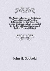 The Western Engineer: Containing Tables, Rules, and Practical Information for the Use of the Owner, Engineer and All Interested in the Use of Steam Engines and Boilers (French Edition)