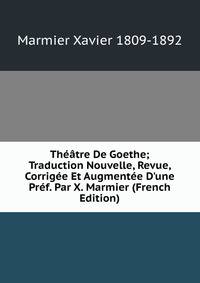 Th??tre De Goethe; Traduction Nouvelle, Revue, Corrig?e Et Augment?e D'une Pr?f. Par X. Marmier (French Edition)
