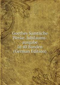 Goethes Samtliche Werke. Jubilaums-ausgabe In 40 Banden (German Edition)