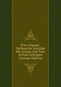 Prinz Papagei: Weihnachts-komodie Mit Gesang Und Tanz In Funf Aufzugen (German Edition)