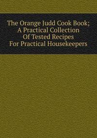The Orange Judd Cook Book; A Practical Collection Of Tested Recipes For Practical Housekeepers