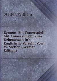 Egmont, Ein Trauerspiel: Mit Anmerkungen Zum Uebersetzen In's Englishche Versehn Von W. Steffen (German Edition)