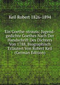 Ein Goethe-strauss; Jugend-gedichte Goethes Nach Der Handschrift Des Dichters Von 1788, Biographisch Erlautert Von Robert Keil (German Edition)