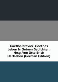 Goethe-brevier; Goethes Leben In Seinen Gedichten. Hrsg. Von Otto Erich Hartleben (German Edition)