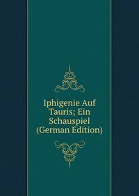 Iphigenie Auf Tauris; Ein Schauspiel (German Edition)