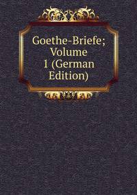 Goethe-Briefe; Volume 1 (German Edition)
