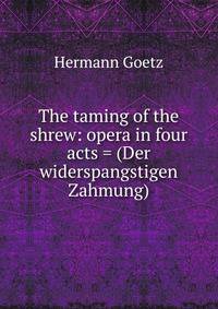 The taming of the shrew: opera in four acts = (Der widerspangstigen Zahmung)