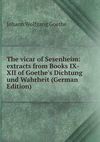 The vicar of Sesenheim: extracts from Books IX-XII of Goethe's Dichtung und Wahrheit (German Edition)