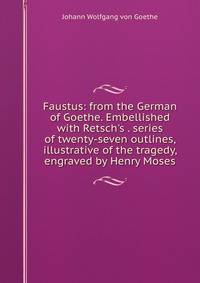 Faustus: from the German of Goethe. Embellished with Retsch's . series of twenty-seven outlines, illustrative of the tragedy, engraved by Henry Moses