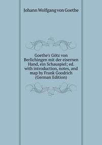 Goethe's G?tz von Berlichingen mit der eisernen Hand, ein Schauspiel; ed. with introduction, notes, and map by Frank Goodrich (German Edition)