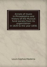 Annals of music in Philadelphia and history of the Musical fund society from its organization in 1820 to the year 1858;