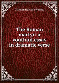 The Roman martyr: a youthful essay in dramatic verse