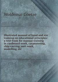 Illustrated manual of hand and eye training on educational principles: a text-book for manual training in cardboard-work, carpentering, chip-carving, met-work, modelling, etc.